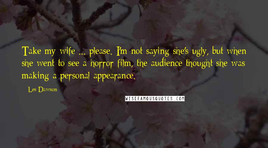 Les Dawson Quotes: Take my wife ... please. I'm not saying she's ugly, but when she went to see a horror film, the audience thought she was making a personal appearance.