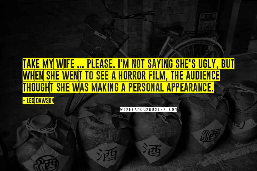 Les Dawson Quotes: Take my wife ... please. I'm not saying she's ugly, but when she went to see a horror film, the audience thought she was making a personal appearance.