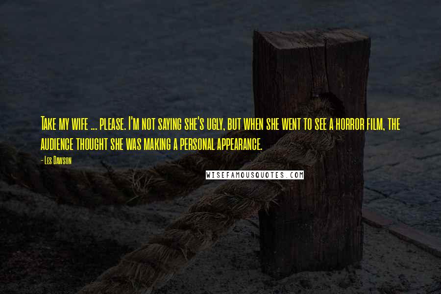 Les Dawson Quotes: Take my wife ... please. I'm not saying she's ugly, but when she went to see a horror film, the audience thought she was making a personal appearance.