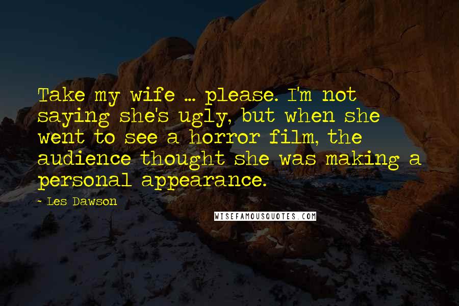 Les Dawson Quotes: Take my wife ... please. I'm not saying she's ugly, but when she went to see a horror film, the audience thought she was making a personal appearance.