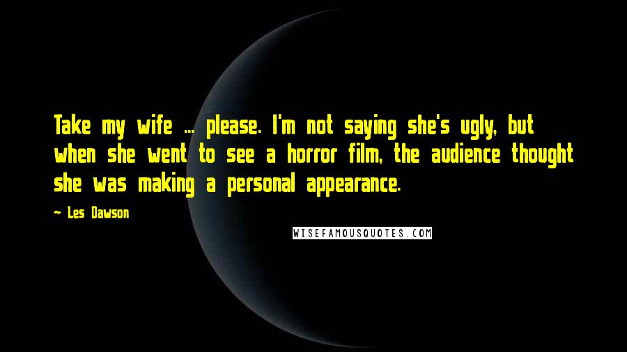 Les Dawson Quotes: Take my wife ... please. I'm not saying she's ugly, but when she went to see a horror film, the audience thought she was making a personal appearance.