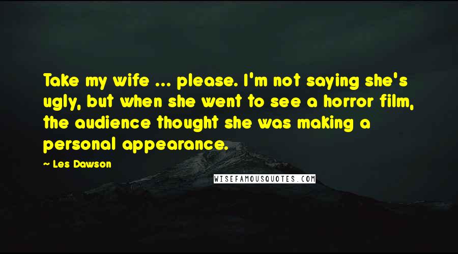 Les Dawson Quotes: Take my wife ... please. I'm not saying she's ugly, but when she went to see a horror film, the audience thought she was making a personal appearance.