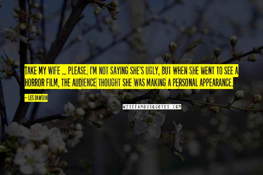 Les Dawson Quotes: Take my wife ... please. I'm not saying she's ugly, but when she went to see a horror film, the audience thought she was making a personal appearance.