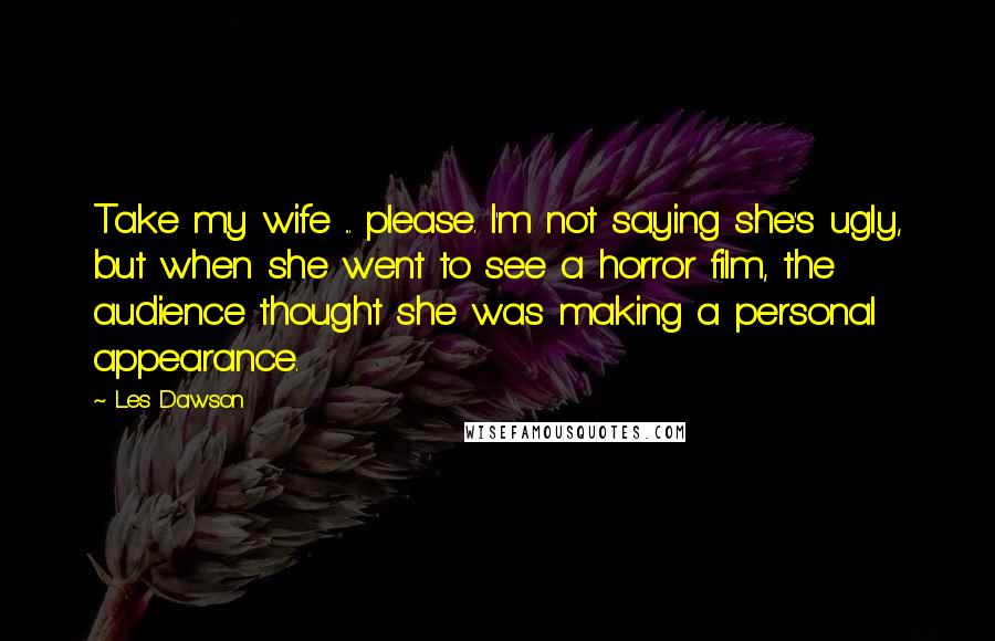 Les Dawson Quotes: Take my wife ... please. I'm not saying she's ugly, but when she went to see a horror film, the audience thought she was making a personal appearance.