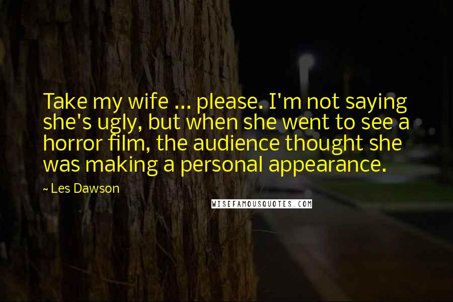 Les Dawson Quotes: Take my wife ... please. I'm not saying she's ugly, but when she went to see a horror film, the audience thought she was making a personal appearance.