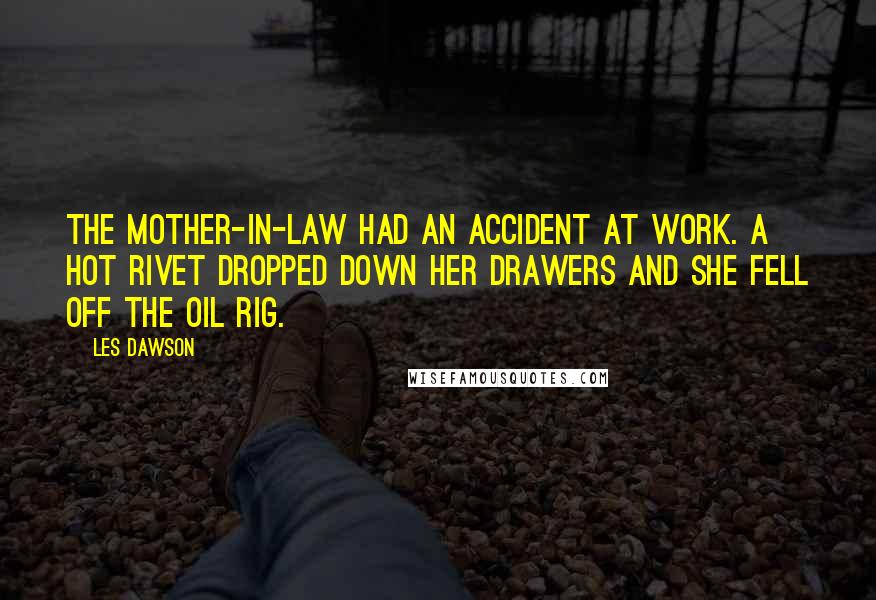 Les Dawson Quotes: The mother-in-law had an accident at work. A hot rivet dropped down her drawers and she fell off the oil rig.