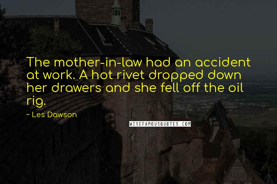 Les Dawson Quotes: The mother-in-law had an accident at work. A hot rivet dropped down her drawers and she fell off the oil rig.