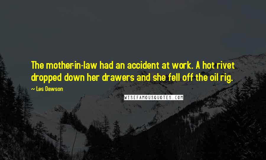 Les Dawson Quotes: The mother-in-law had an accident at work. A hot rivet dropped down her drawers and she fell off the oil rig.