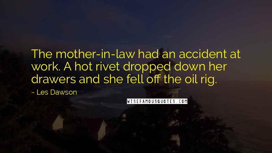 Les Dawson Quotes: The mother-in-law had an accident at work. A hot rivet dropped down her drawers and she fell off the oil rig.