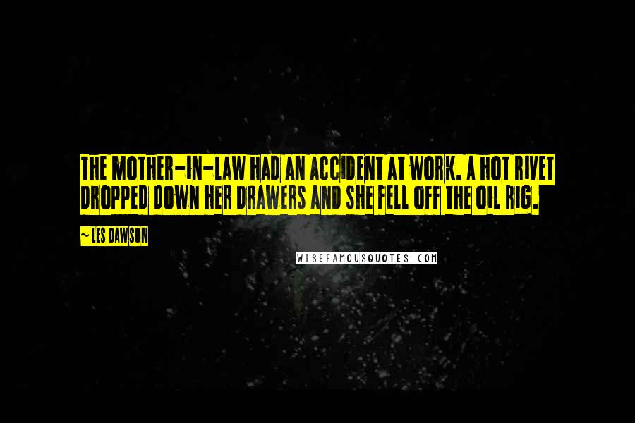 Les Dawson Quotes: The mother-in-law had an accident at work. A hot rivet dropped down her drawers and she fell off the oil rig.