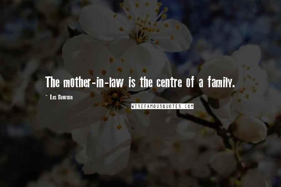 Les Dawson Quotes: The mother-in-law is the centre of a family.