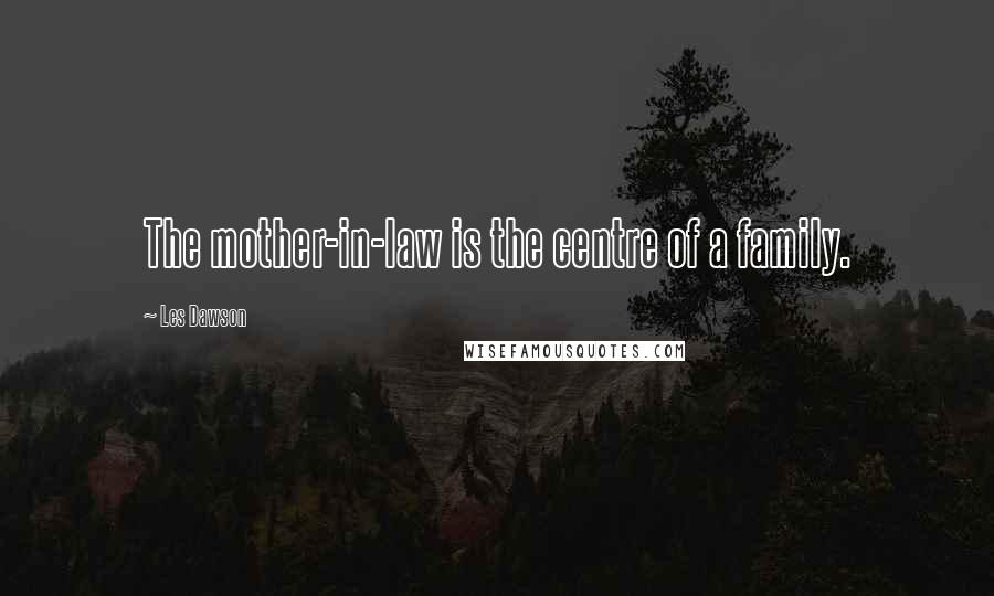 Les Dawson Quotes: The mother-in-law is the centre of a family.