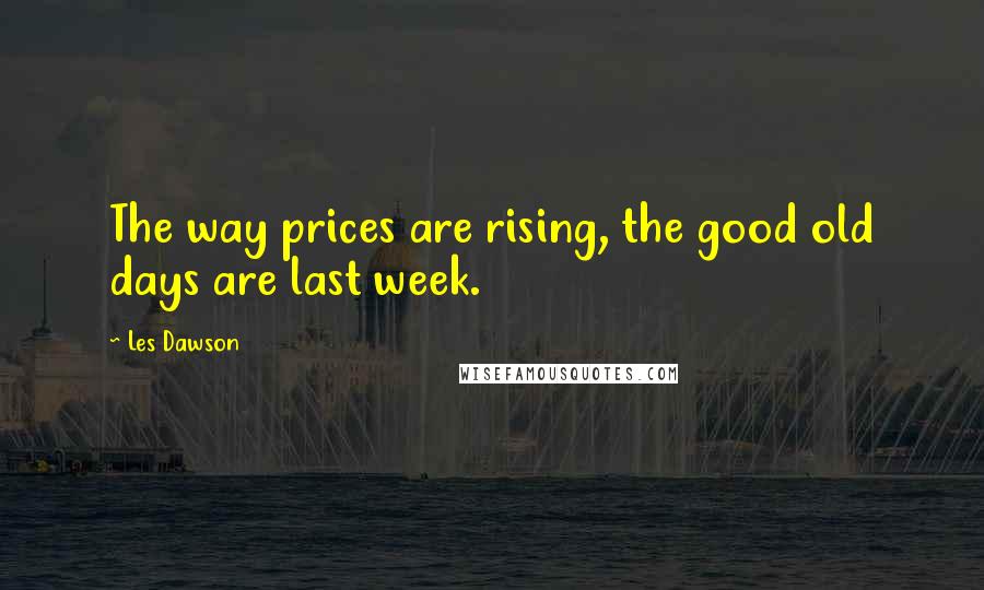 Les Dawson Quotes: The way prices are rising, the good old days are last week.