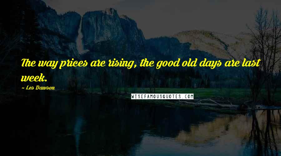 Les Dawson Quotes: The way prices are rising, the good old days are last week.
