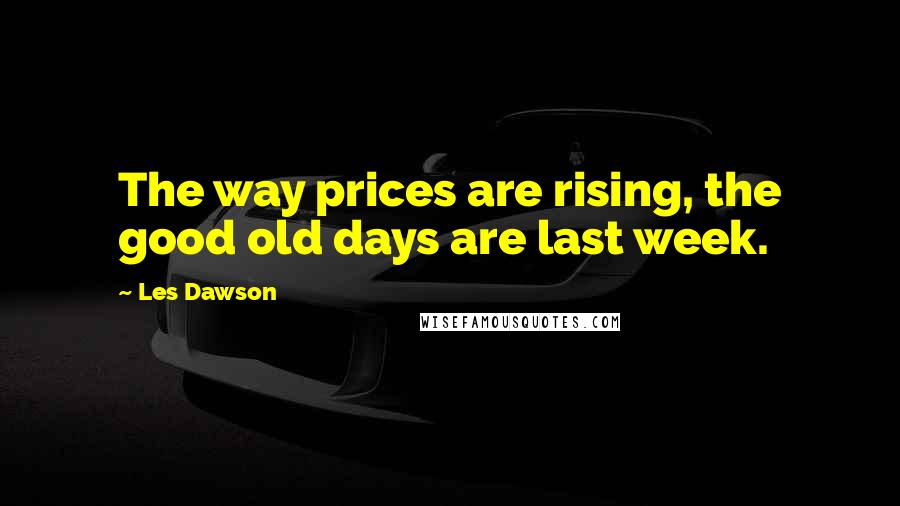 Les Dawson Quotes: The way prices are rising, the good old days are last week.