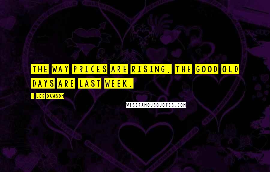 Les Dawson Quotes: The way prices are rising, the good old days are last week.