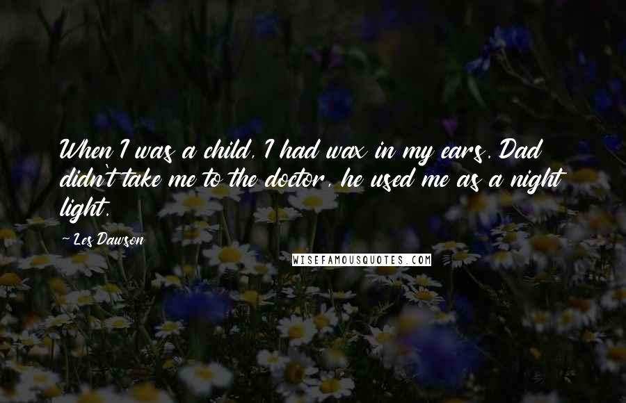 Les Dawson Quotes: When I was a child, I had wax in my ears. Dad didn't take me to the doctor, he used me as a night light.