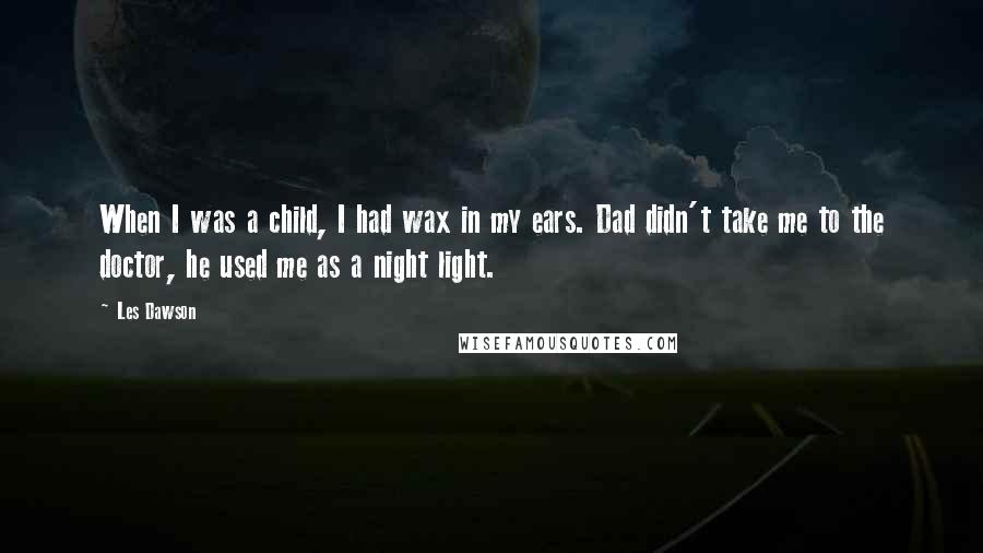 Les Dawson Quotes: When I was a child, I had wax in my ears. Dad didn't take me to the doctor, he used me as a night light.