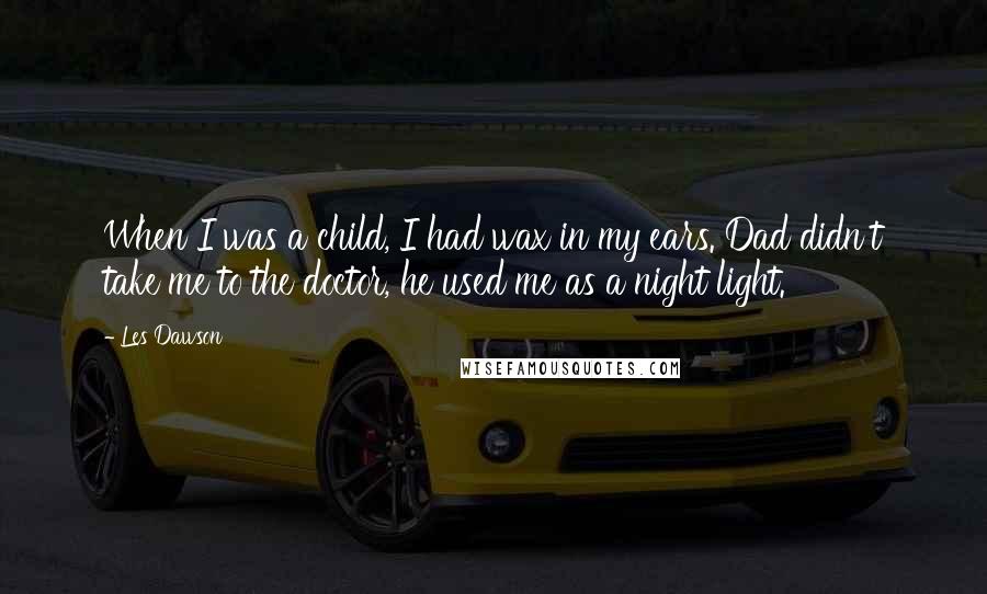 Les Dawson Quotes: When I was a child, I had wax in my ears. Dad didn't take me to the doctor, he used me as a night light.