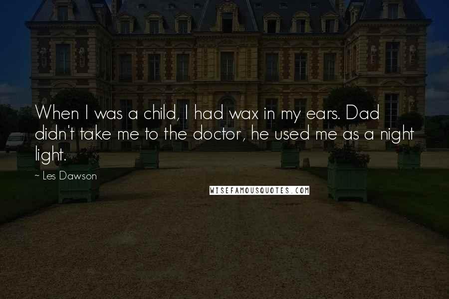 Les Dawson Quotes: When I was a child, I had wax in my ears. Dad didn't take me to the doctor, he used me as a night light.