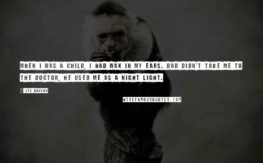 Les Dawson Quotes: When I was a child, I had wax in my ears. Dad didn't take me to the doctor, he used me as a night light.