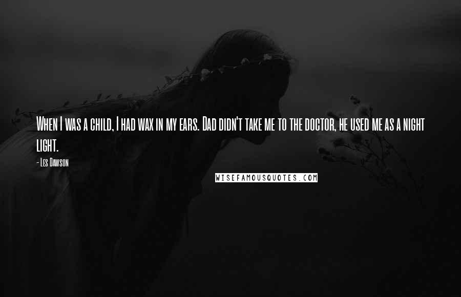 Les Dawson Quotes: When I was a child, I had wax in my ears. Dad didn't take me to the doctor, he used me as a night light.
