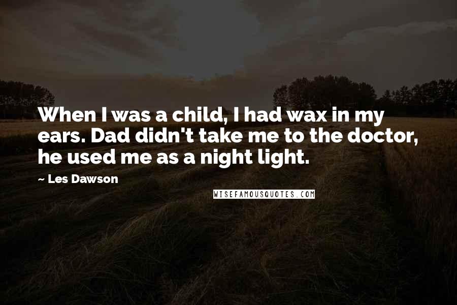 Les Dawson Quotes: When I was a child, I had wax in my ears. Dad didn't take me to the doctor, he used me as a night light.