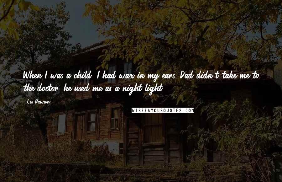 Les Dawson Quotes: When I was a child, I had wax in my ears. Dad didn't take me to the doctor, he used me as a night light.