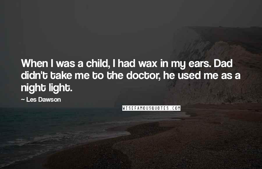 Les Dawson Quotes: When I was a child, I had wax in my ears. Dad didn't take me to the doctor, he used me as a night light.