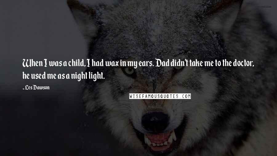 Les Dawson Quotes: When I was a child, I had wax in my ears. Dad didn't take me to the doctor, he used me as a night light.