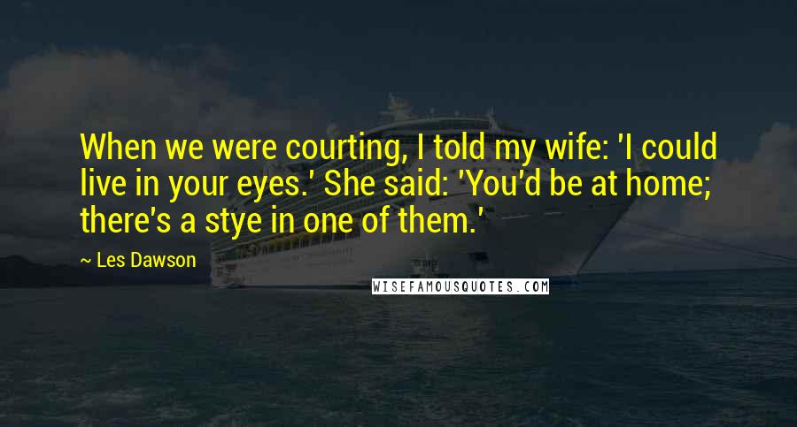 Les Dawson Quotes: When we were courting, I told my wife: 'I could live in your eyes.' She said: 'You'd be at home; there's a stye in one of them.'