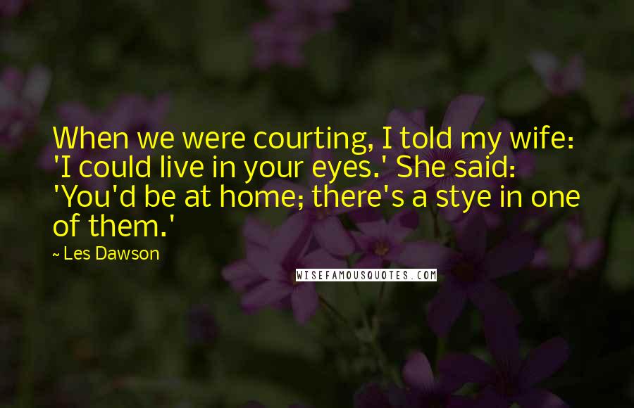 Les Dawson Quotes: When we were courting, I told my wife: 'I could live in your eyes.' She said: 'You'd be at home; there's a stye in one of them.'