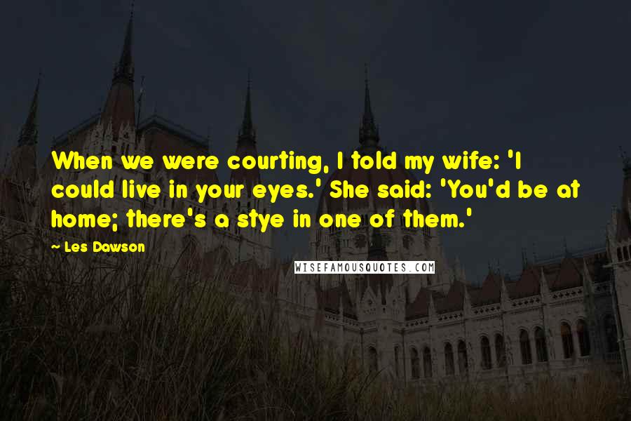 Les Dawson Quotes: When we were courting, I told my wife: 'I could live in your eyes.' She said: 'You'd be at home; there's a stye in one of them.'