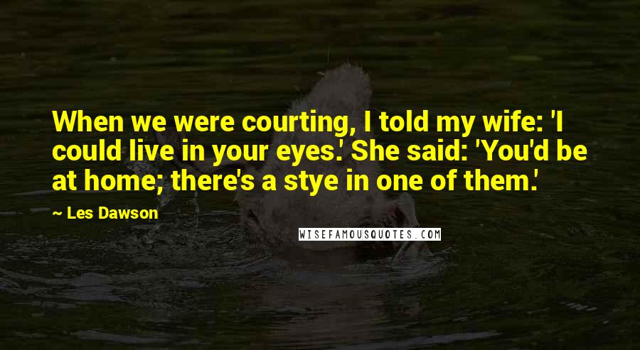 Les Dawson Quotes: When we were courting, I told my wife: 'I could live in your eyes.' She said: 'You'd be at home; there's a stye in one of them.'