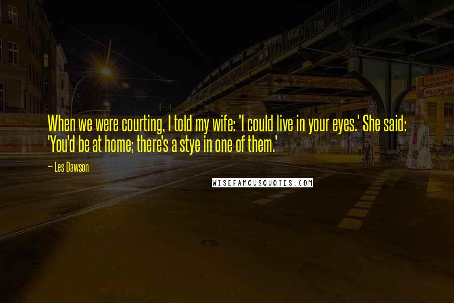Les Dawson Quotes: When we were courting, I told my wife: 'I could live in your eyes.' She said: 'You'd be at home; there's a stye in one of them.'
