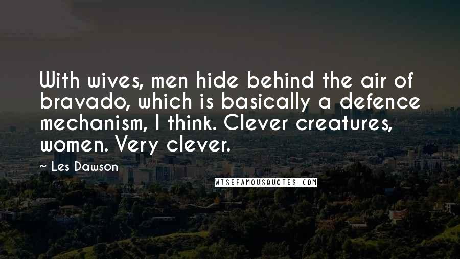 Les Dawson Quotes: With wives, men hide behind the air of bravado, which is basically a defence mechanism, I think. Clever creatures, women. Very clever.