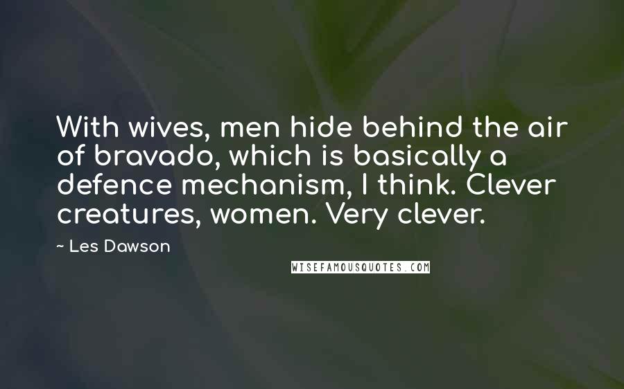 Les Dawson Quotes: With wives, men hide behind the air of bravado, which is basically a defence mechanism, I think. Clever creatures, women. Very clever.