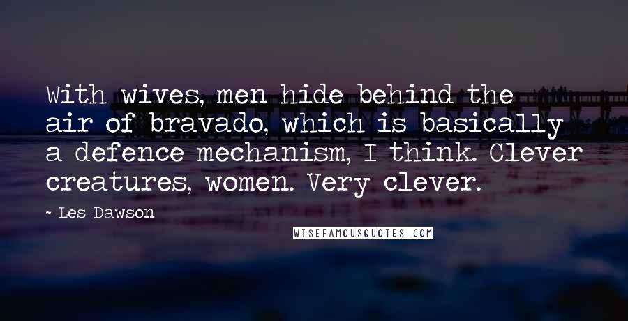 Les Dawson Quotes: With wives, men hide behind the air of bravado, which is basically a defence mechanism, I think. Clever creatures, women. Very clever.