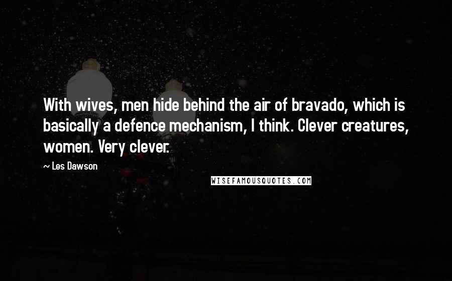 Les Dawson Quotes: With wives, men hide behind the air of bravado, which is basically a defence mechanism, I think. Clever creatures, women. Very clever.