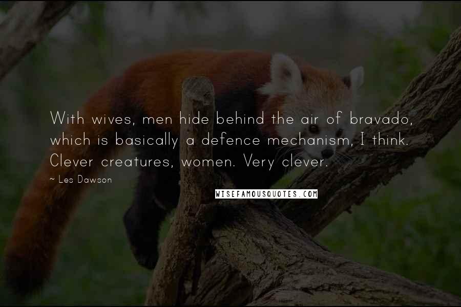 Les Dawson Quotes: With wives, men hide behind the air of bravado, which is basically a defence mechanism, I think. Clever creatures, women. Very clever.