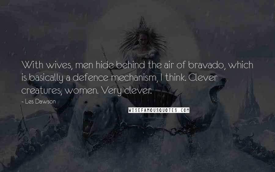 Les Dawson Quotes: With wives, men hide behind the air of bravado, which is basically a defence mechanism, I think. Clever creatures, women. Very clever.