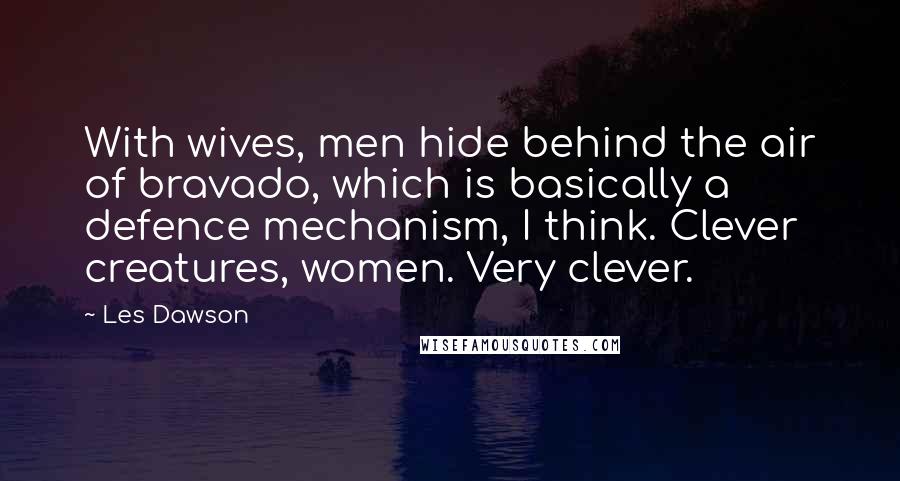 Les Dawson Quotes: With wives, men hide behind the air of bravado, which is basically a defence mechanism, I think. Clever creatures, women. Very clever.