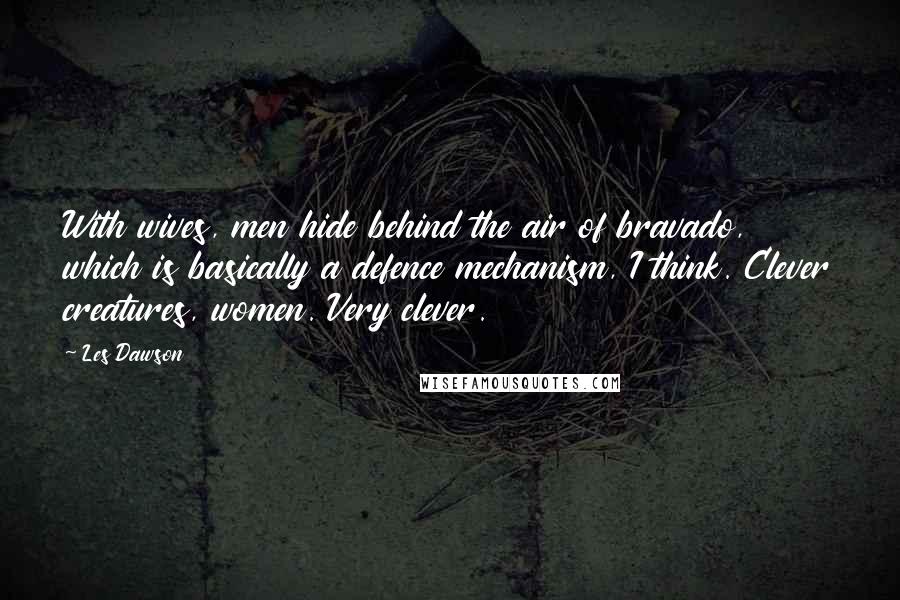 Les Dawson Quotes: With wives, men hide behind the air of bravado, which is basically a defence mechanism, I think. Clever creatures, women. Very clever.