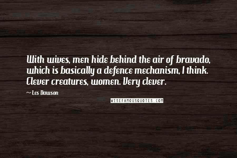 Les Dawson Quotes: With wives, men hide behind the air of bravado, which is basically a defence mechanism, I think. Clever creatures, women. Very clever.