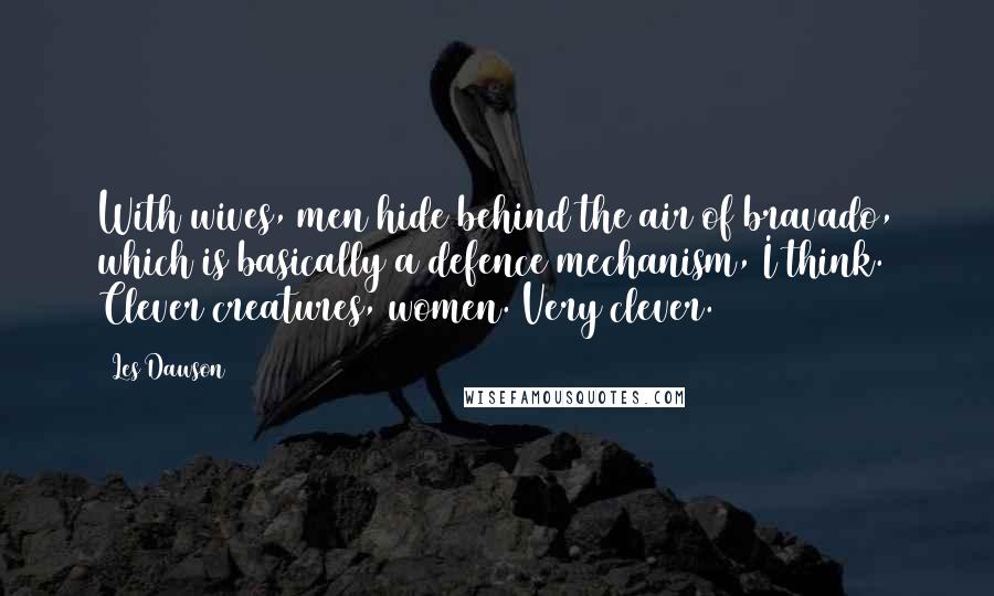 Les Dawson Quotes: With wives, men hide behind the air of bravado, which is basically a defence mechanism, I think. Clever creatures, women. Very clever.