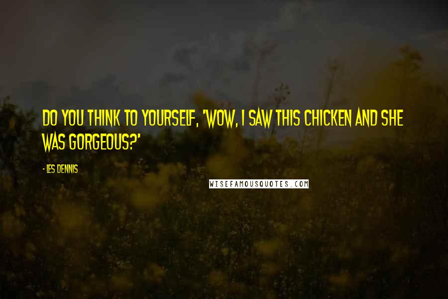 Les Dennis Quotes: Do you think to yourself, 'Wow, I saw this chicken and she was gorgeous?'