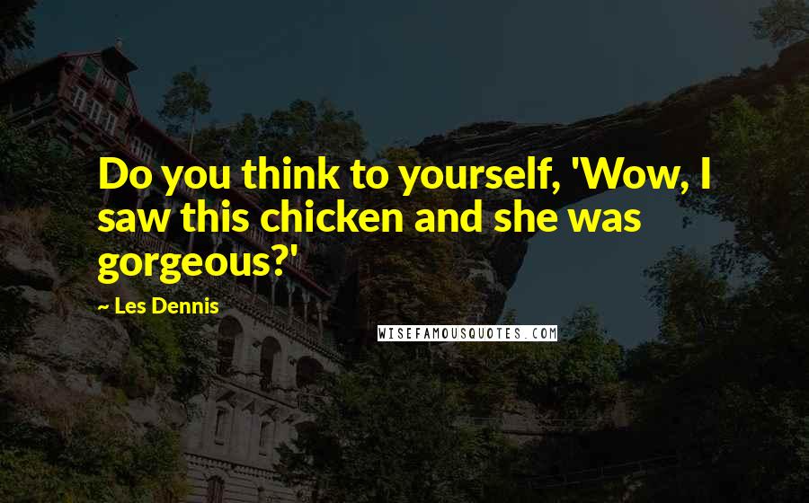 Les Dennis Quotes: Do you think to yourself, 'Wow, I saw this chicken and she was gorgeous?'