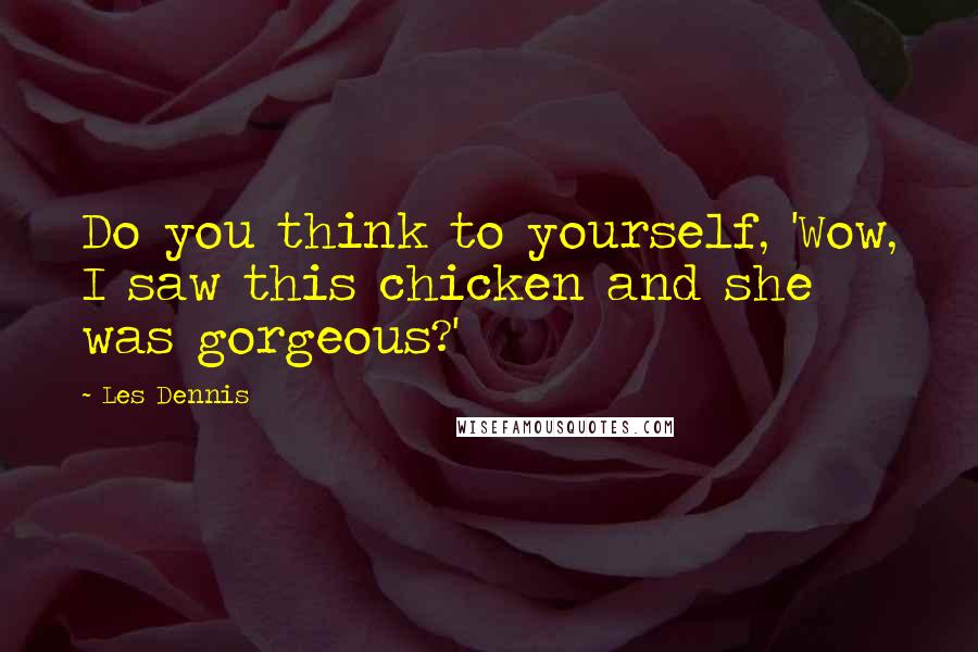 Les Dennis Quotes: Do you think to yourself, 'Wow, I saw this chicken and she was gorgeous?'