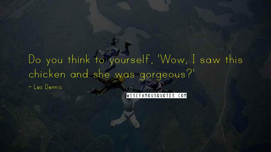 Les Dennis Quotes: Do you think to yourself, 'Wow, I saw this chicken and she was gorgeous?'