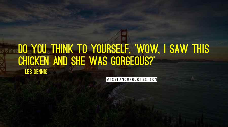 Les Dennis Quotes: Do you think to yourself, 'Wow, I saw this chicken and she was gorgeous?'